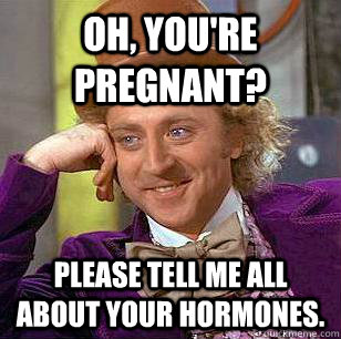 Oh, you're pregnant? Please tell me all about your hormones. - Oh, you're pregnant? Please tell me all about your hormones.  Condescending Wonka