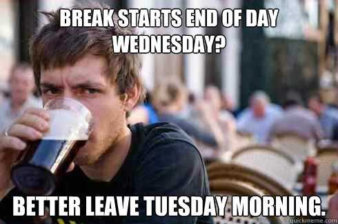 Break starts end of day Wednesday? Better leave Tuesday morning.   Lazy College Senior