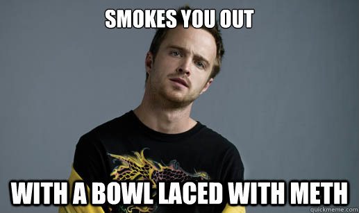 smokes you out with a bowl laced with meth - smokes you out with a bowl laced with meth  Misc