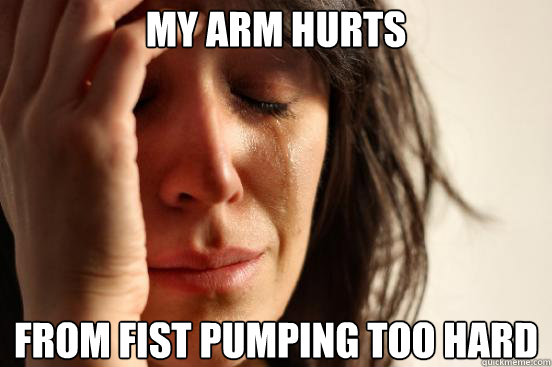 my arm hurts from fist pumping too hard  First World Problems