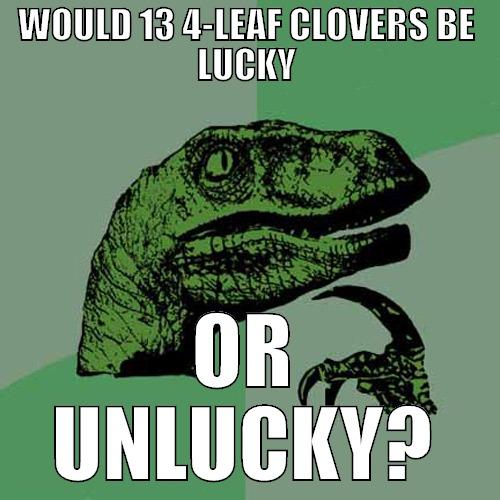 WOULD 13 4-LEAF CLOVERS BE LUCKY OR UNLUCKY? Philosoraptor