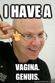 I have a  vagina. genuis.  turtle