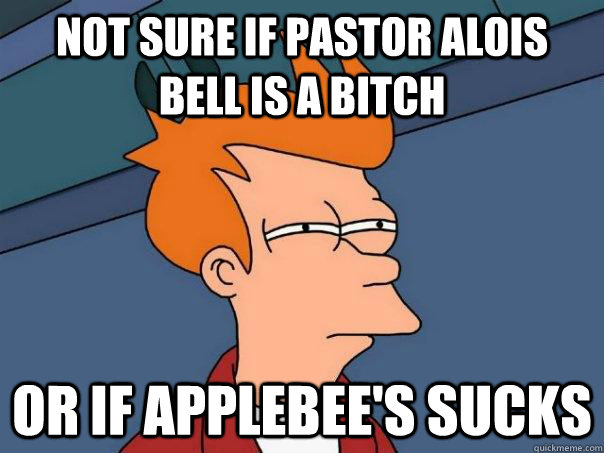 Not sure if Pastor Alois Bell is a bitch Or if Applebee's sucks  Futurama Fry