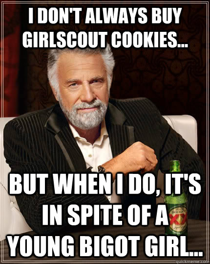 I don't always buy girlscout cookies... but when I do, it's in spite of a young bigot girl... - I don't always buy girlscout cookies... but when I do, it's in spite of a young bigot girl...  The Most Interesting Man In The World