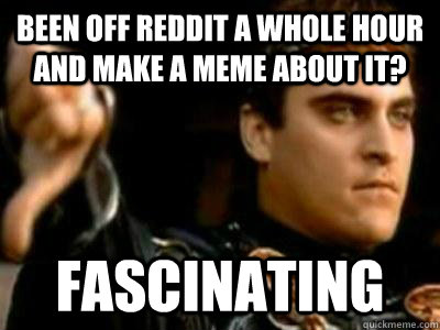 Been off reddit a whole hour and make a meme about it? fascinating  Downvoting Roman