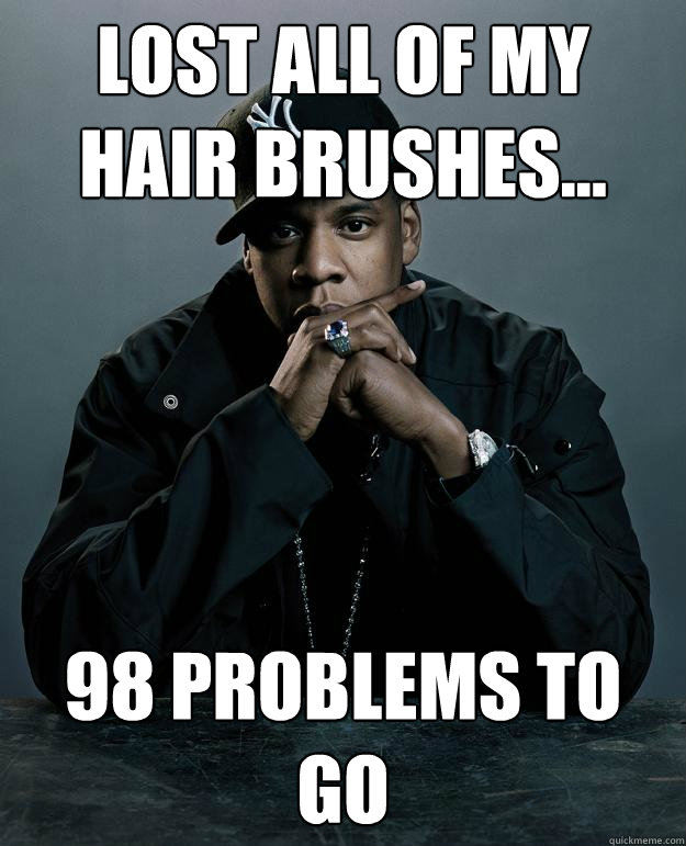 Lost all of my hair brushes... 98 problems to go  Jay Z Problems