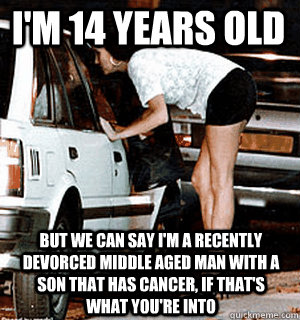 i'm 14 years old but we can say i'm a recently devorced middle aged man with a son that has cancer, if that's what you're into  Karma Whore