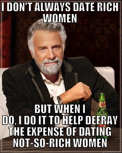 I DON'T ALWAYS DATE RICH WOMEN BUT WHEN I DO, I DO IT TO HELP DEFRAY THE EXPENSE OF DATING NOT-SO-RICH WOMEN The Most Interesting Man In The World