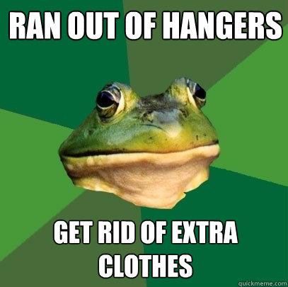 Ran out of hangers Get rid of extra clothes  Foul Bachelor Frog