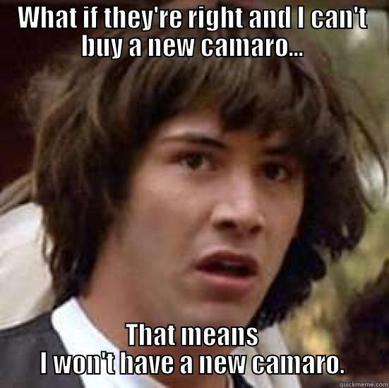 Can't do it.. - WHAT IF THEY'RE RIGHT AND I CAN'T BUY A NEW CAMARO... THAT MEANS I WON'T HAVE A NEW CAMARO. conspiracy keanu
