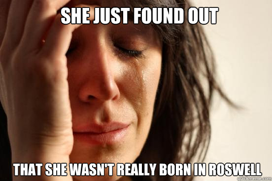   She just found out   That she wasn't really born in Roswell   First World Problems