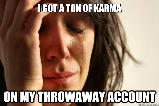 I got a ton of karma On my throwaway account  First World Problems