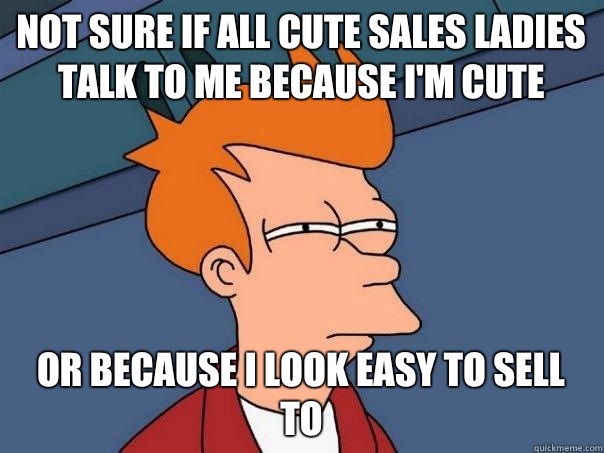 Not sure if all cute sales ladies talk to me because I'm cute Or because I look easy to sell to  Futurama Fry