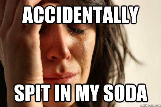 Accidentally Spit in my soda  First World Problems