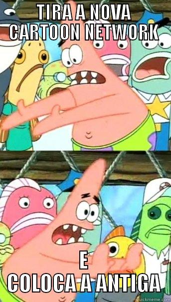 TIRA A NOVA CARTOON NETWORK E COLOCA A ANTIGA Push it somewhere else Patrick