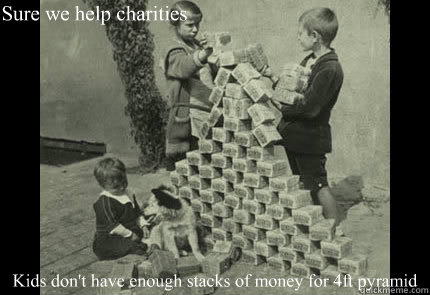 Sure we help charities Kids don't have enough stacks of money for 4ft pyramid  