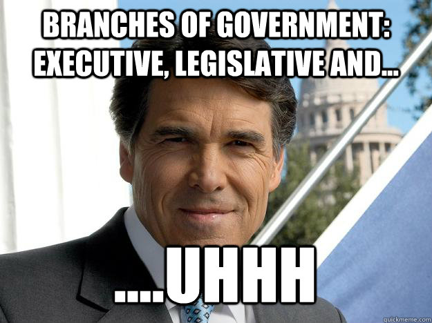 Branches of government: executive, legislative and... ....uhhh  Rick perry
