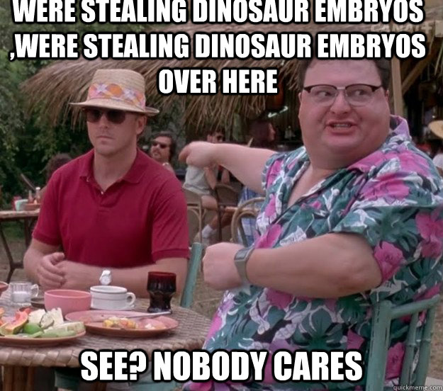 WERE STEALING DINOSAUR EMBRYOS ,WERE STEALING DINOSAUR EMBRYOS OVER HERE See? nobody cares - WERE STEALING DINOSAUR EMBRYOS ,WERE STEALING DINOSAUR EMBRYOS OVER HERE See? nobody cares  we got dodgson here