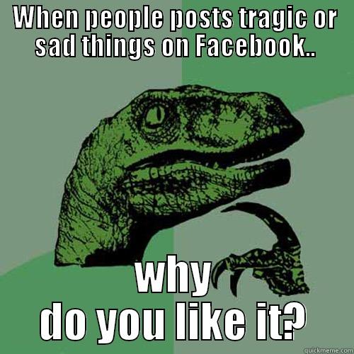 WHEN PEOPLE POSTS TRAGIC OR SAD THINGS ON FACEBOOK.. WHY DO YOU LIKE IT? Philosoraptor