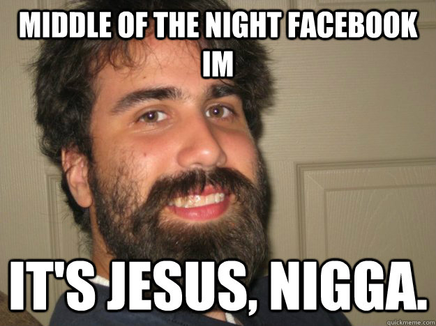 middle of the night facebook IM it's jesus, nigga.  Jesus
