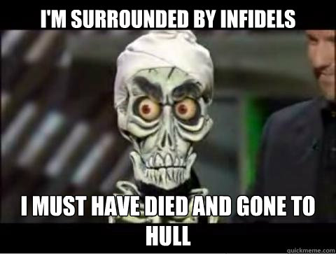 I'm surrounded by infidels I must have died and gone to hull - I'm surrounded by infidels I must have died and gone to hull  Observant Achmed