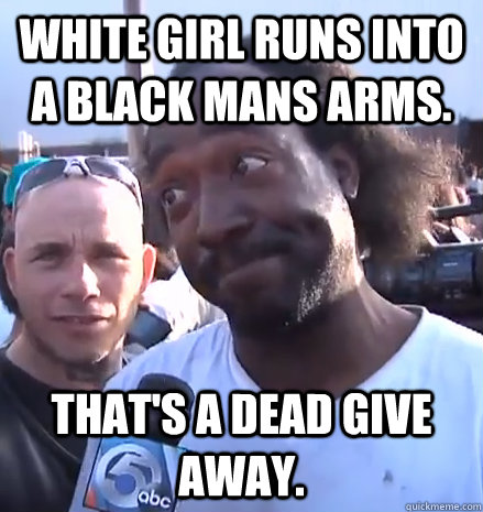 White girl runs into a black mans arms. That's a dead give away.  