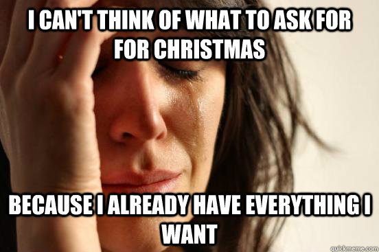 i can't think of what to ask for for Christmas because I already have everything i want - i can't think of what to ask for for Christmas because I already have everything i want  First World Problems