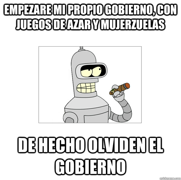 Empezare mi propio gobierno, con juegos de azar y mujerzuelas  de hecho olviden el gobierno  Bender The Magnificent