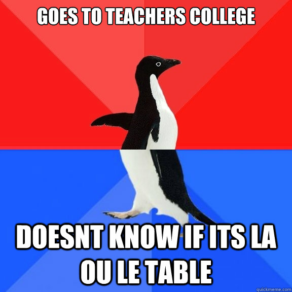 goes to teachers college doesnt know if its la ou le table  Socially Awksome Penguin