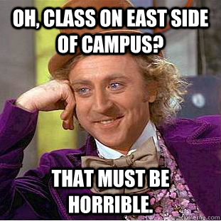 Oh, Class on east side of campus? That must be horrible.  Creepy Wonka