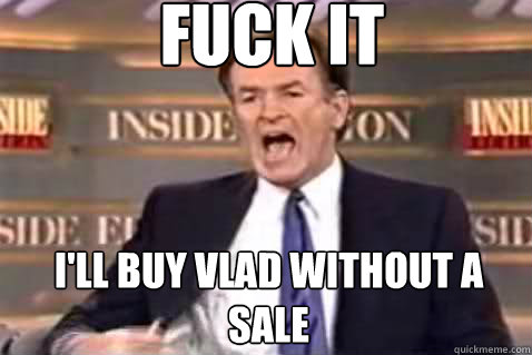 fuck it I'll buy Vlad without a sale  Fuck It Bill OReilly