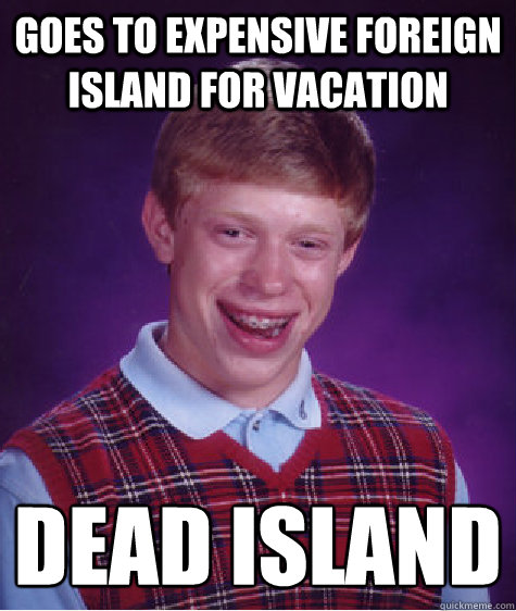 Goes to expensive foreign island for vacation  dead island   Bad Luck Brian