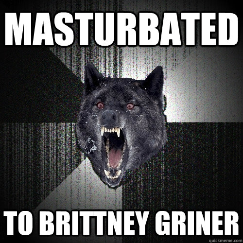 masturbated to brittney griner  Insanity Wolf