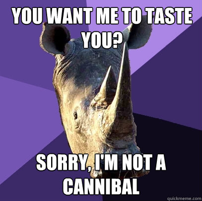 You want me to taste you? Sorry, i'm not a cannibal  Sexually Oblivious Rhino