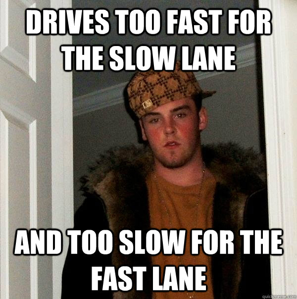 Drives too fast for the slow lane and too slow for the fast lane  Scumbag Steve