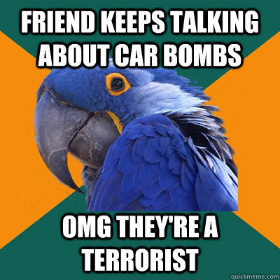 Friend keeps talking about car bombs OMG they're a terrorist  Paranoid Parrot