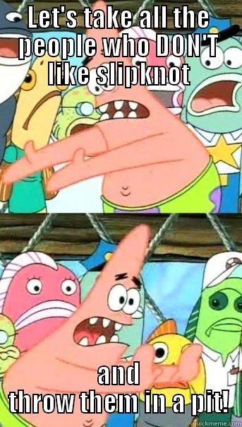 LET'S TAKE ALL THE PEOPLE WHO DON'T LIKE SLIPKNOT AND THROW THEM IN A PIT! Push it somewhere else Patrick