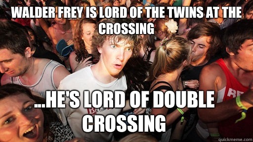 Walder Frey is lord of the twins at the crossing ...he's lord of double crossing  Sudden Clarity Clarence
