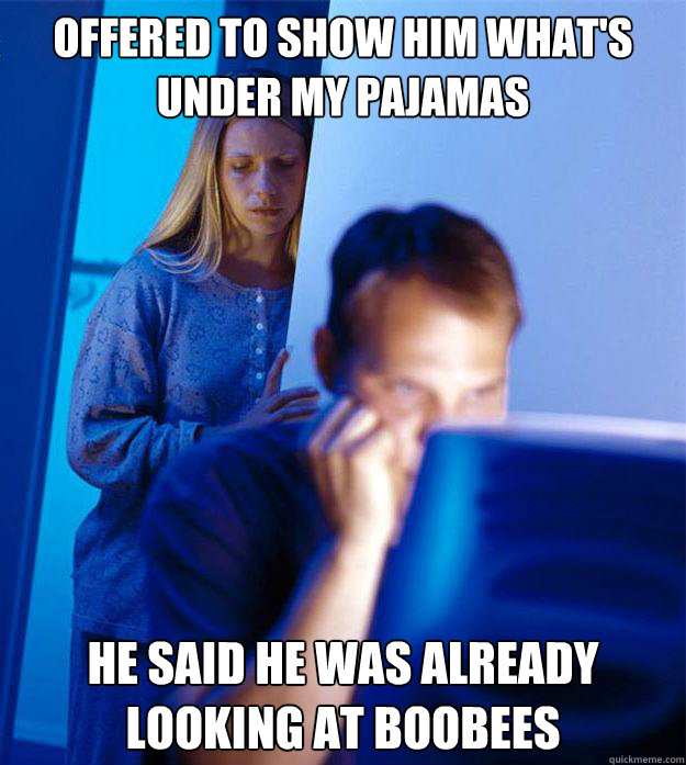 Offered to show him what's under my pajamas He said he was already looking at boobees  Redditors Wife