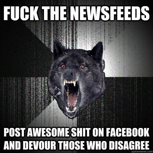 fuck the newsfeeds post awesome shit on Facebook and devour those who disagree  Insanity Wolf