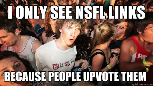I only see NSFL links because people upvote them  Sudden Clarity Clarence