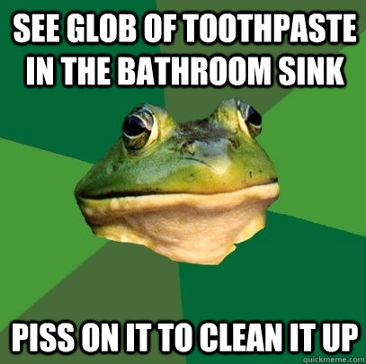 See glob of toothpaste in the bathroom sink Piss on it to clean it up  Foul Bachelor Frog