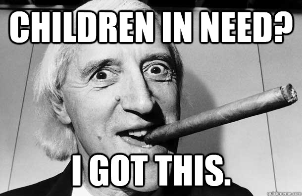Children in need? I got this. - Children in need? I got this.  Jimmy Saville