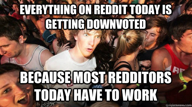 Everything on reddit today is getting downvoted because most redditors today have to work - Everything on reddit today is getting downvoted because most redditors today have to work  sudden clarity Clarence.