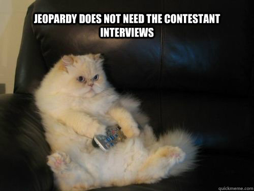 Jeopardy does not need the contestant interviews  Disapproving TV Cat