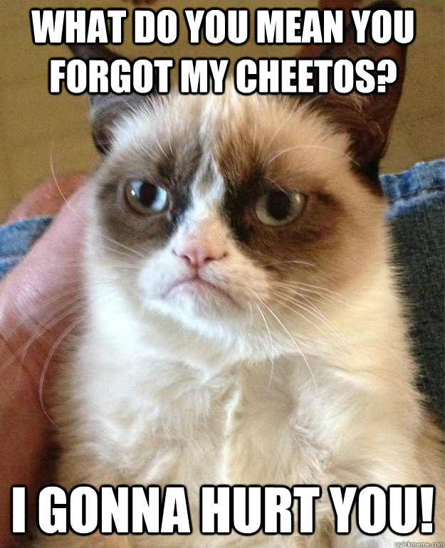 What do you mean you forgot my Cheetos?  I gonna hurt you!  Grumpy Cat