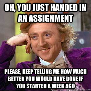 Oh, you just handed in an assignment Please, keep telling me how much better you would have done if you started a week ago  Creepy Wonka