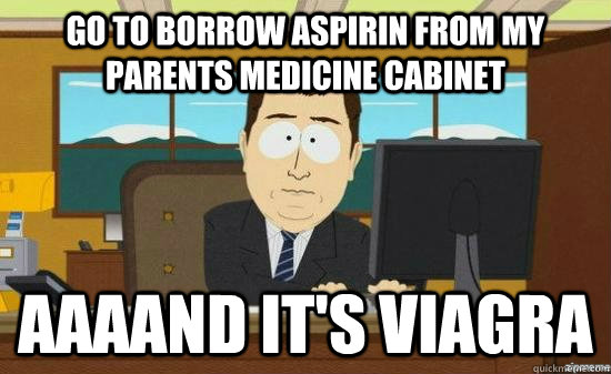 go to borrow aspirin from my parents medicine cabinet  AAAAND IT'S VIAGRA  aaaand its gone