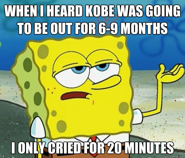When I heard Kobe was going to be out for 6-9 months  I only cried for 20 minutes  Tough Spongebob