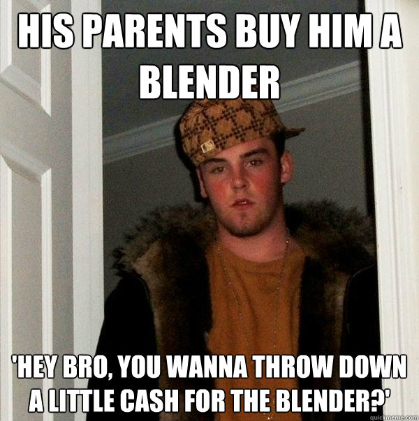 His Parents buy him a blender 'hey bro, you wanna throw down a little cash for the blender?'  Scumbag Steve